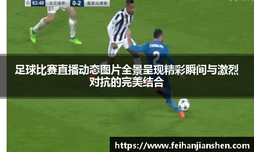 足球比赛直播动态图片全景呈现精彩瞬间与激烈对抗的完美结合